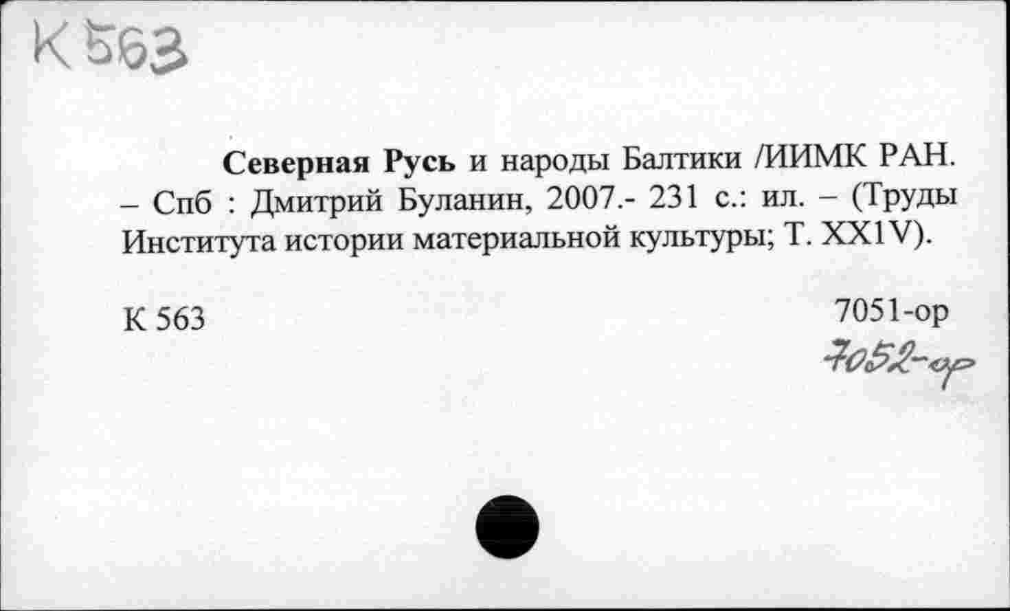 ﻿К 563
Северная Русь и народы Балтики /ИИМК РАН. - Спб : Дмитрий Буланин, 2007.- 231 с.: ил. - (Труды Института истории материальной культуры; T. XXIV).
К 563
7051-ор